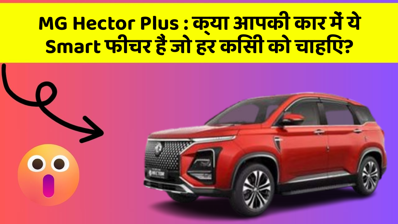 MG Hector Plus: क्या आपकी कार में ये Smart फीचर हैं जो हर किसी को चाहिए?
