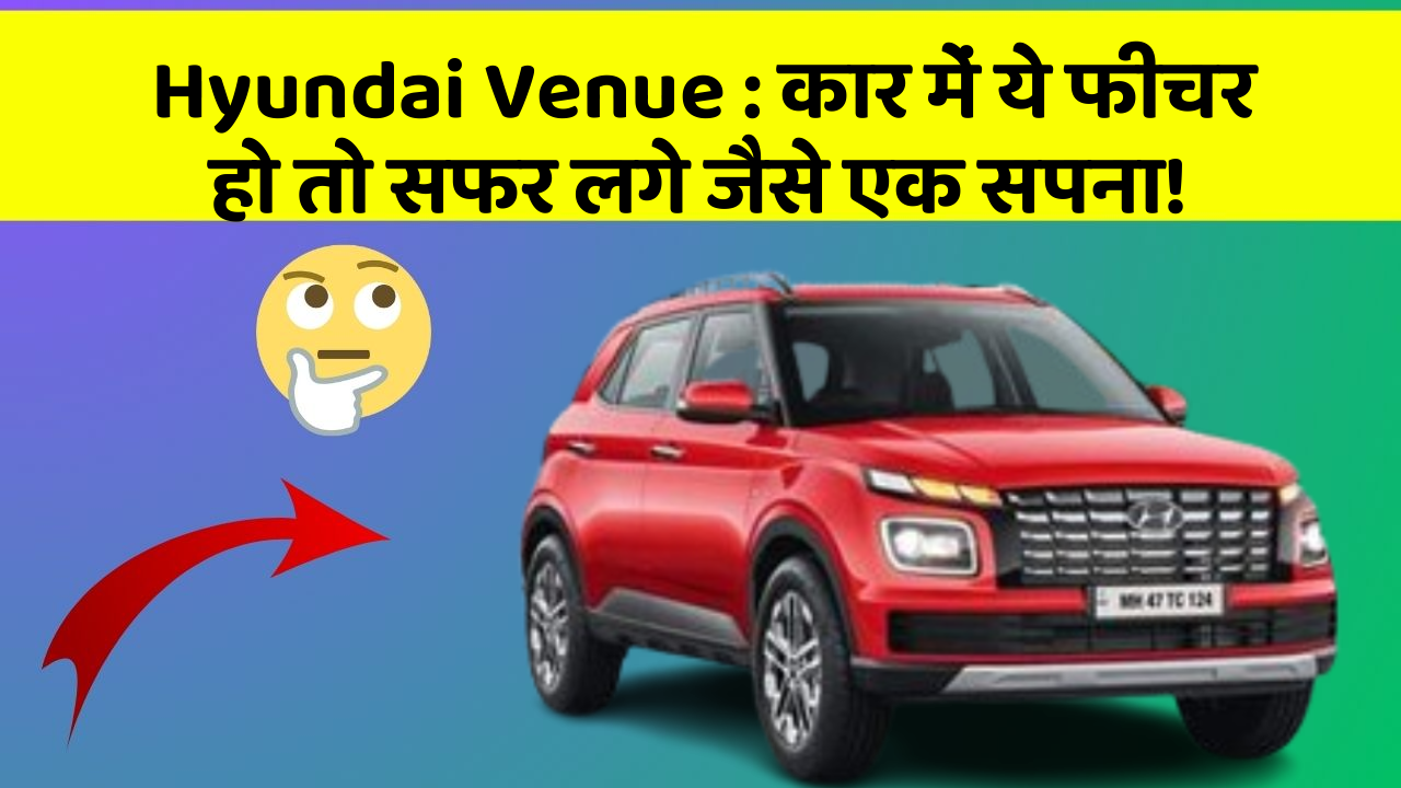 Hyundai Venue:कार में ये फीचर हो तो सफर लगे जैसे एक सपना!