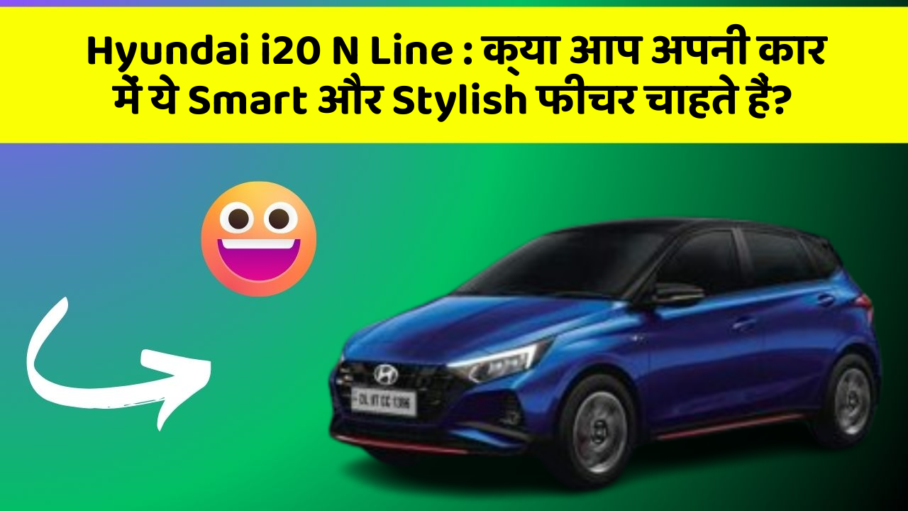 Hyundai i20 N Line: क्या आप अपनी कार में ये Smart और Stylish फीचर चाहते हैं?