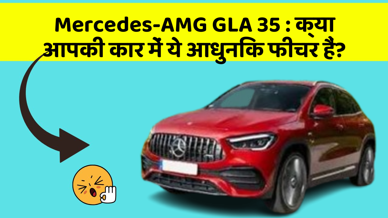 Mercedes-AMG GLA 35: क्या आपकी कार में ये आधुनिक फीचर हैं?