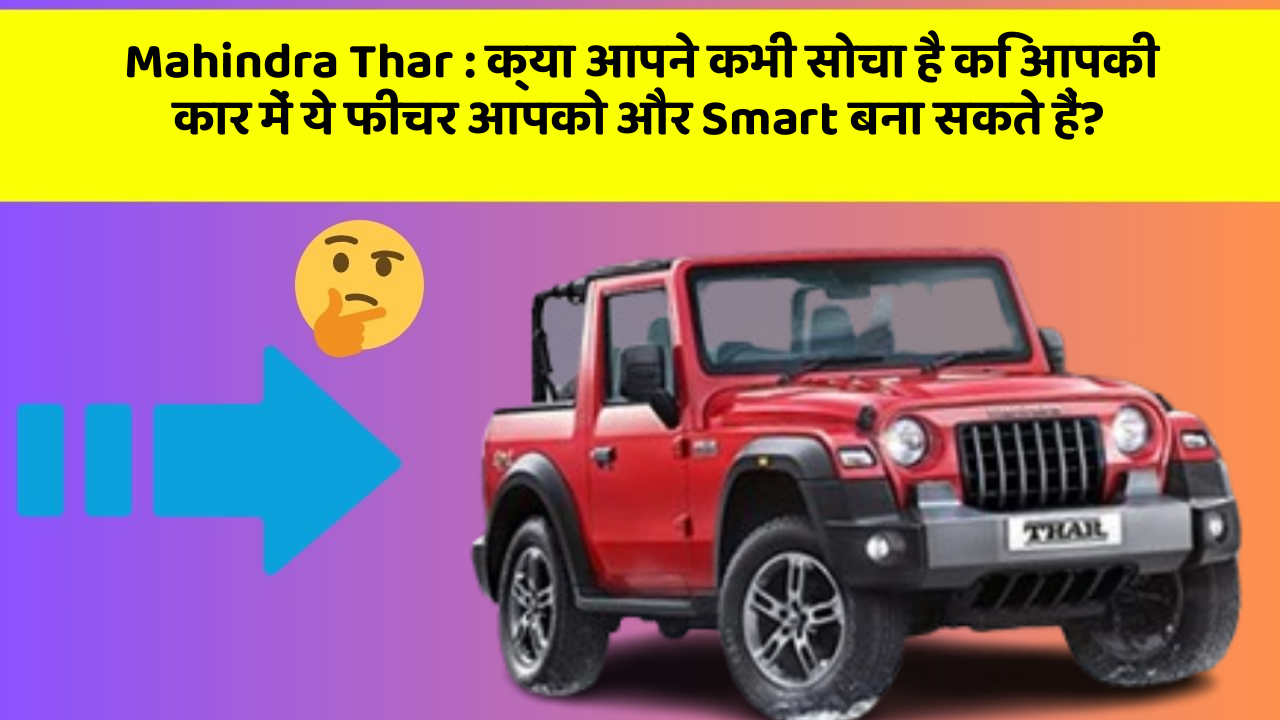 Mahindra Thar:क्या आपने कभी सोचा है कि आपकी कार में ये फीचर आपको और Smart बना सकते हैं?