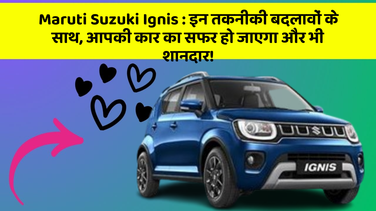 Maruti Suzuki Ignis: इन तकनीकी बदलावों के साथ, आपकी कार का सफर हो जाएगा और भी शानदार!