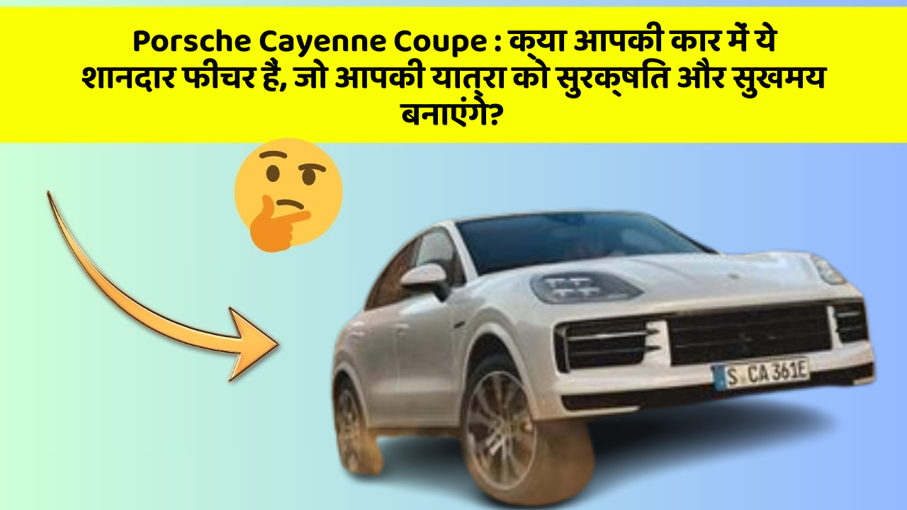 Porsche Cayenne Coupe:क्या आपकी कार में ये शानदार फीचर हैं, जो आपकी यात्रा को सुरक्षित और सुखमय बनाएंगे?