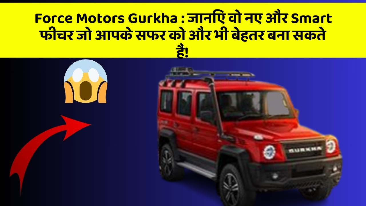 Force Motors Gurkha:जानिए वो नए और Smart फीचर जो आपके सफर को और भी बेहतर बना सकते हैं!