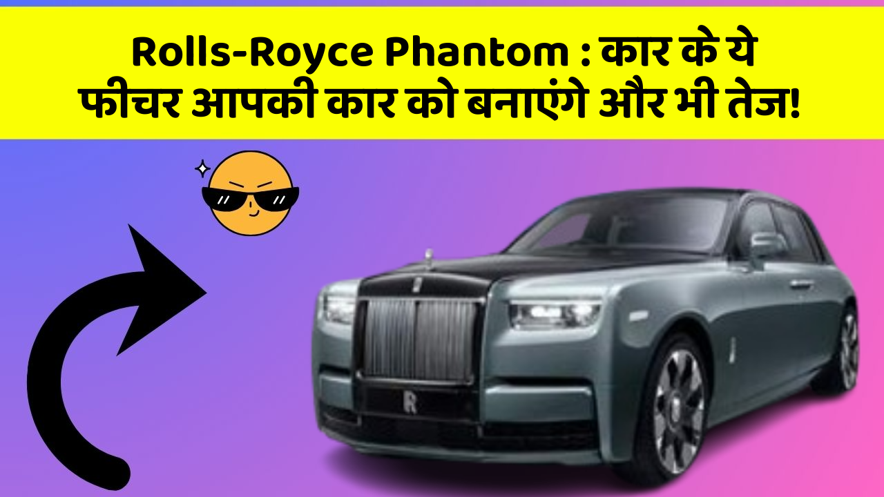 Rolls-Royce Phantom: कार के ये फीचर आपकी कार को बनाएंगे और भी तेज!