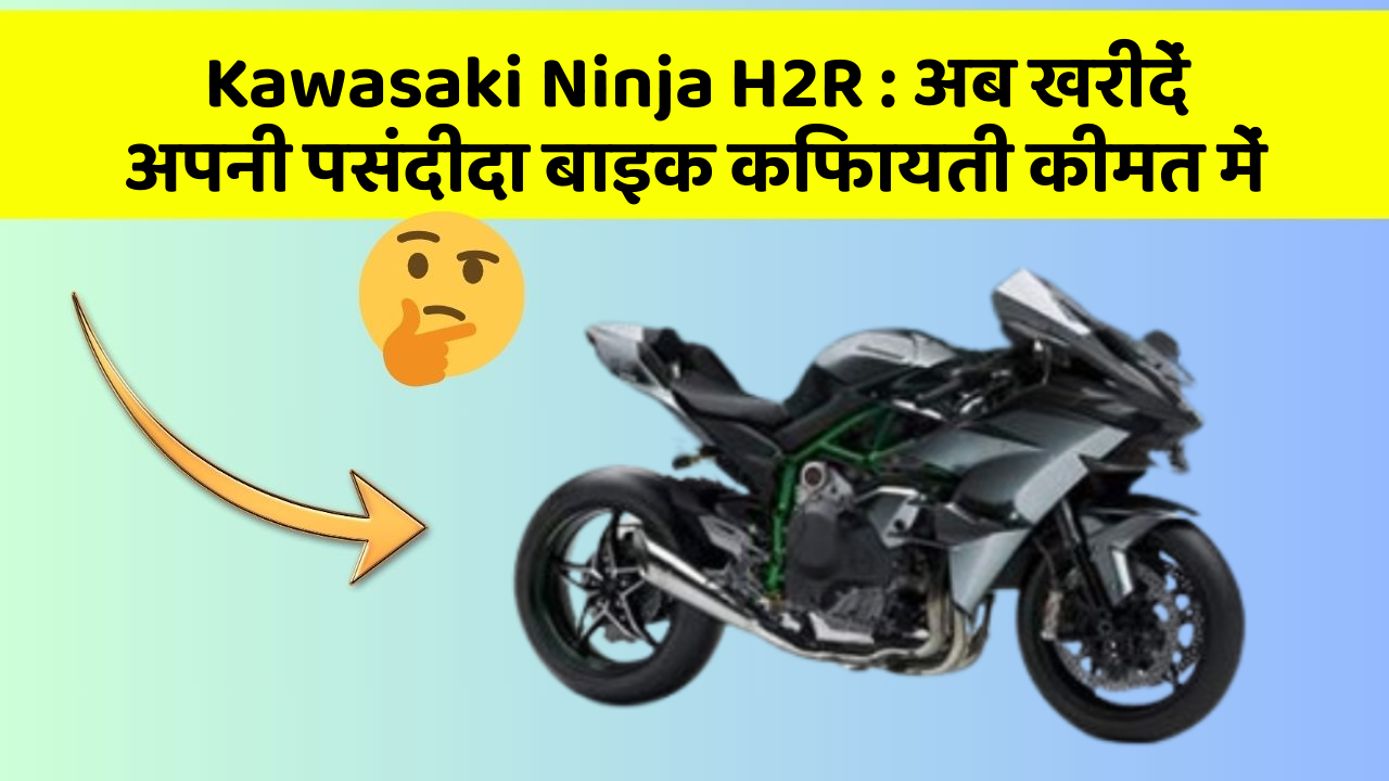 Kawasaki Ninja H2R: अब खरीदें अपनी पसंदीदा बाइक किफायती कीमत में