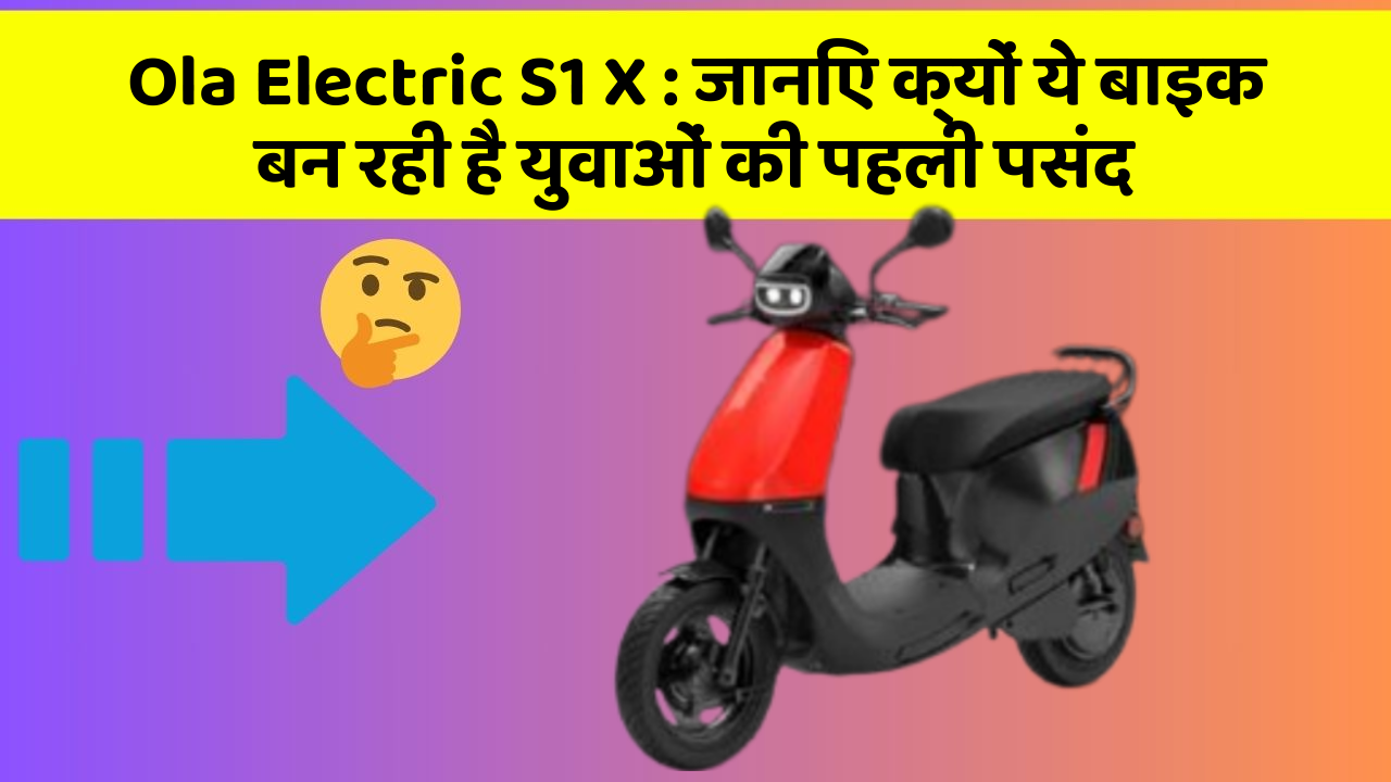 Ola Electric S1 X: जानिए क्यों ये बाइक बन रही है युवाओं की पहली पसंद