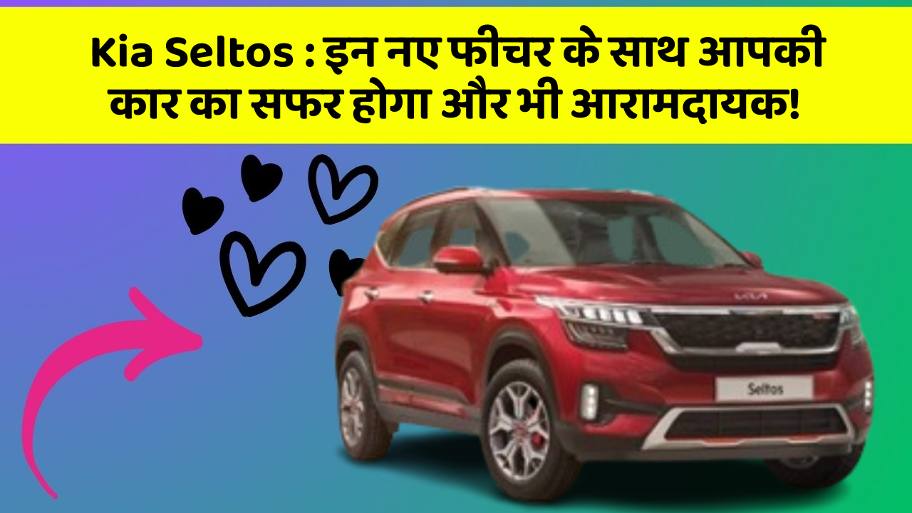 Kia Seltos: इन नए फीचर के साथ आपकी कार का सफर होगा और भी आरामदायक!