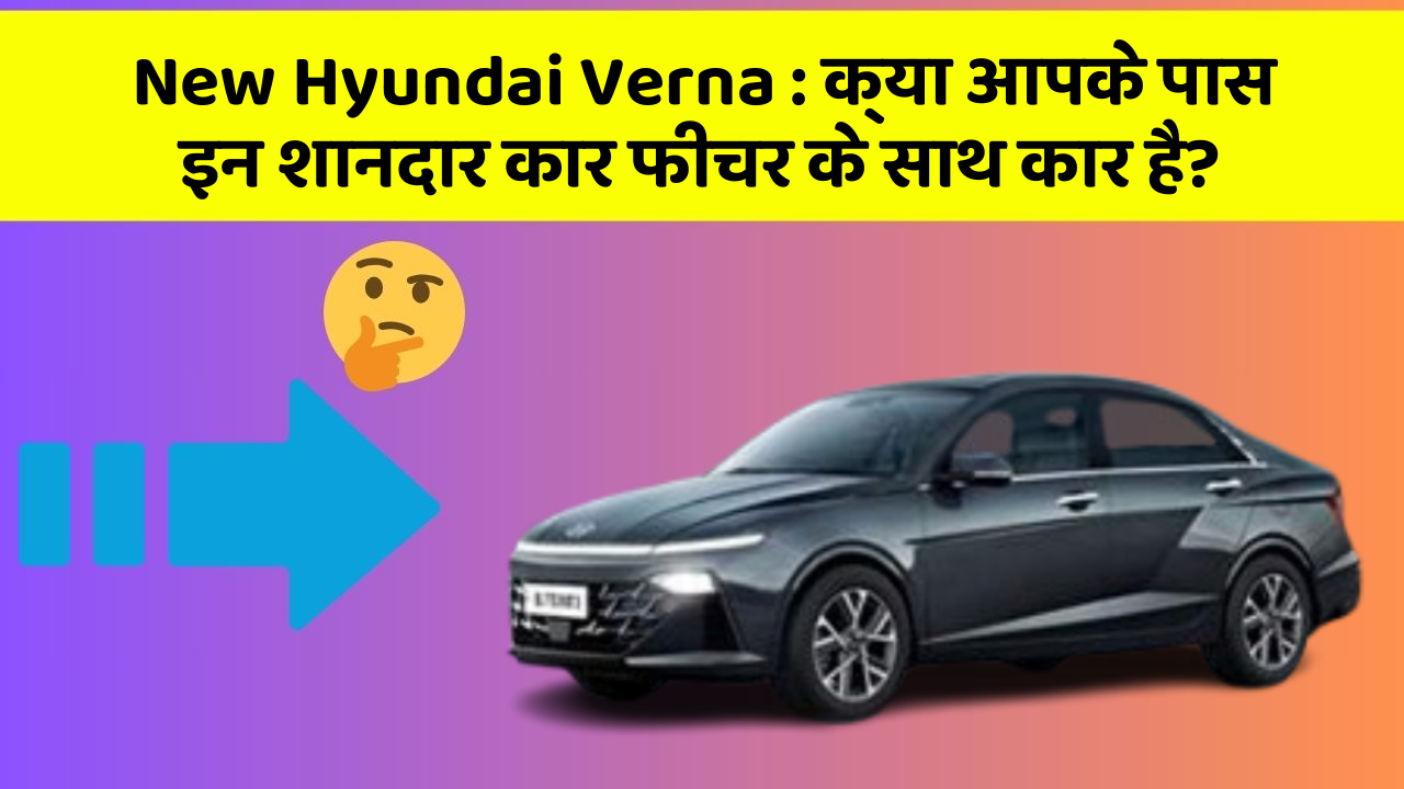 New Hyundai Verna: क्या आपके पास इन शानदार कार फीचर के साथ कार है?